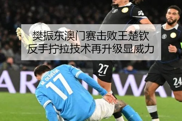 樊振东澳门赛击败王楚钦 反手拧拉技术再升级显威力