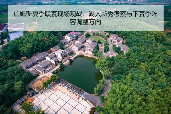 詹姆斯夏季联赛现场观战：湖人新秀考察与下赛季阵容调整方向
